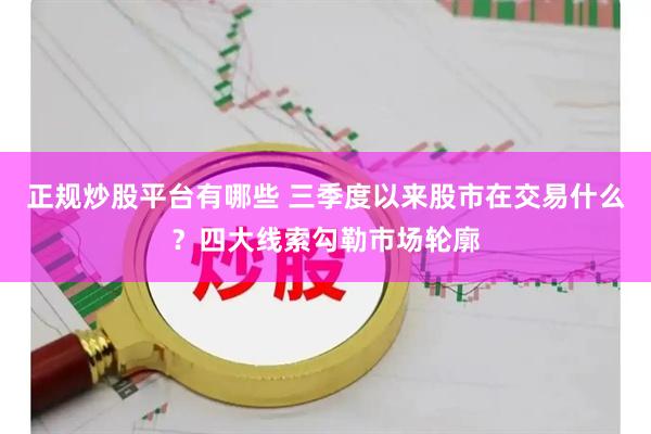 正规炒股平台有哪些 三季度以来股市在交易什么？四大线索勾勒市场轮廓
