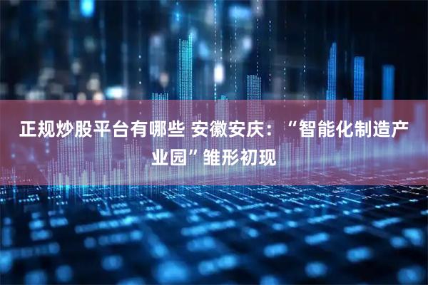 正规炒股平台有哪些 安徽安庆:“智能化制造产业园”雏形初现