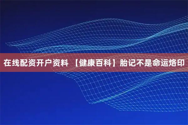 在线配资开户资料 【健康百科】胎记不是命运烙印