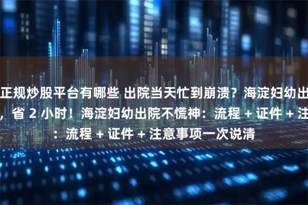 正规炒股平台有哪些 出院当天忙到崩溃?海淀妇幼出院隐藏攻略曝光,省 2 小时!海淀妇幼出院不慌神:流程 + 证件 + 注意事项一次说清