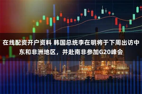 在线配资开户资料 韩国总统李在明将于下周出访中东和非洲地区,并赴南非参加G20峰会