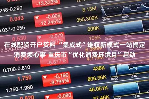 在线配资开户资料 “集成式”维权新模式一站搞定消费烦心事 重庆市“优化消费环境月”启动