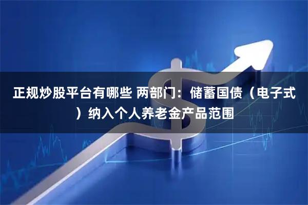 正规炒股平台有哪些 两部门：储蓄国债（电子式）纳入个人养老金产品范围