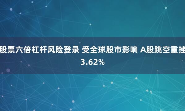 股票六倍杠杆风险登录 受全球股市影响 A股跳空重挫3.62%