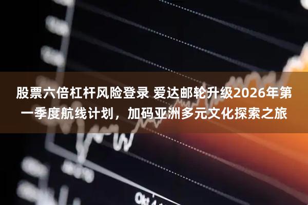股票六倍杠杆风险登录 爱达邮轮升级2026年第一季度航线计划，加码亚洲多元文化探索之旅