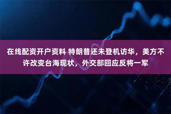 在线配资开户资料 特朗普还未登机访华,美方不许改变台海现状,外交部回应反将一军