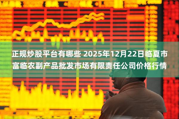 正规炒股平台有哪些 2025年12月22日临夏市富临农副产品批发市场有限责任公司价格行情