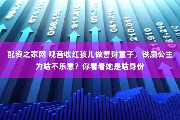 配资之家网 观音收红孩儿做善财童子,铁扇公主为啥不乐意?你看看她是啥身份