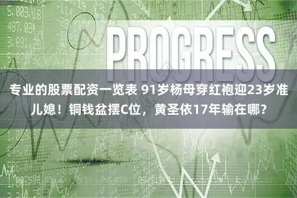 专业的股票配资一览表 91岁杨母穿红袍迎23岁准儿媳！铜钱盆摆C位，黄圣依17年输在哪？