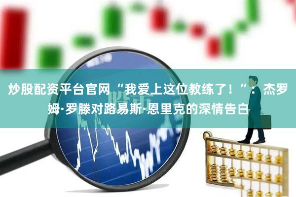 炒股配资平台官网 “我爱上这位教练了！”：杰罗姆·罗滕对路易斯·恩里克的深情告白