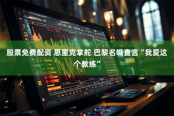 股票免费配资 恩里克掌舵 巴黎名嘴直言“我爱这个教练”
