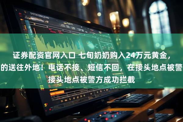 证券配资官网入口 七旬奶奶购入24万元黄金，随后立即打的送往外地！电话不接、短信不回，在接头地点被警方成功拦截
