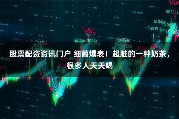 股票配资资讯门户 细菌爆表！超脏的一种奶茶，很多人天天喝