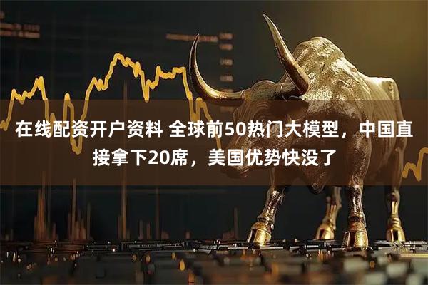在线配资开户资料 全球前50热门大模型，中国直接拿下20席，美国优势快没了