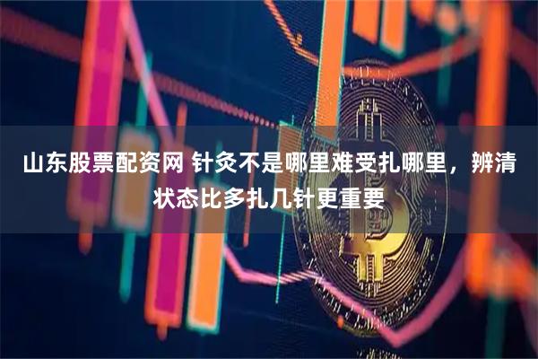 山东股票配资网 针灸不是哪里难受扎哪里，辨清状态比多扎几针更重要