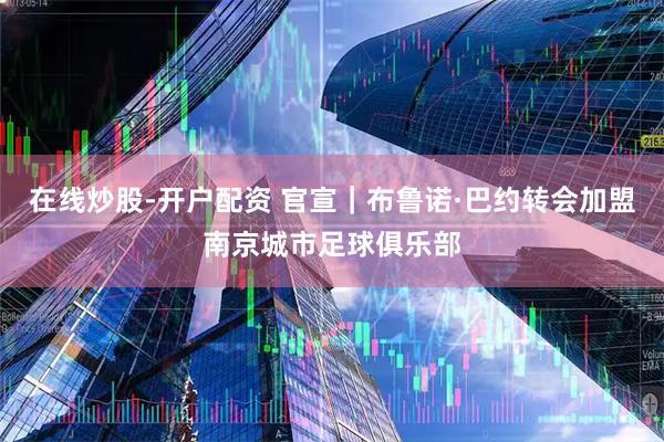 在线炒股-开户配资 官宣｜布鲁诺·巴约转会加盟南京城市足球俱乐部