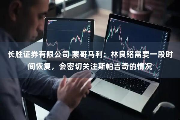 长胜证券有限公司 蒙哥马利:林良铭需要一段时间恢复,会密切关注斯帕吉奇的情况