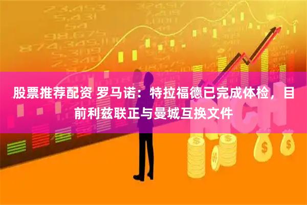 股票推荐配资 罗马诺：特拉福德已完成体检，目前利兹联正与曼城互换文件