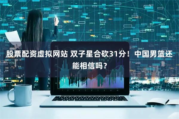 股票配资虚拟网站 双子星合砍31分！中国男篮还能相信吗？