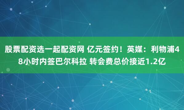 股票配资选一起配资网 亿元签约！英媒：利物浦48小时内签巴尔科拉 转会费总价接近1.2亿