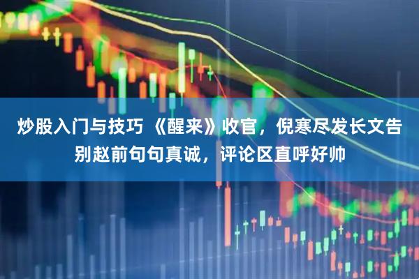 炒股入门与技巧 《醒来》收官，倪寒尽发长文告别赵前句句真诚，评论区直呼好帅