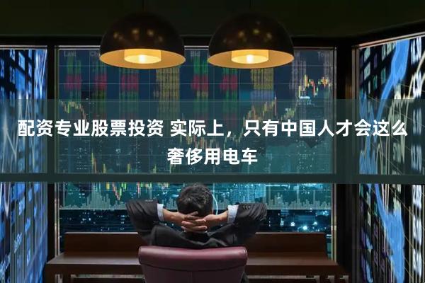 配资专业股票投资 实际上，只有中国人才会这么奢侈用电车
