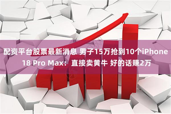 配资平台股票最新消息 男子15万抢到10个iPhone 18 Pro Max：直接卖黄牛 好的话赚2万