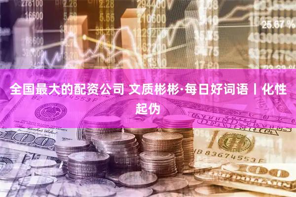 全国最大的配资公司 文质彬彬·每日好词语丨化性起伪