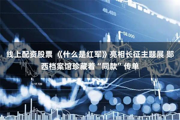 线上配资股票 《什么是红军》亮相长征主题展 郧西档案馆珍藏着“同款”传单