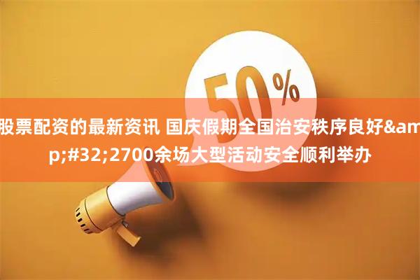 股票配资的最新资讯 国庆假期全国治安秩序良好 2700余场大型活动安全顺利举办