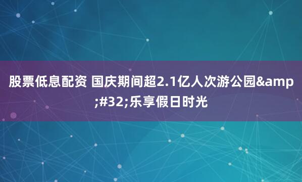 股票低息配资 国庆期间超2.1亿人次游公园 乐享假日时光