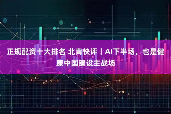 正规配资十大排名 北青快评｜AI下半场，也是健康中国建设主战场
