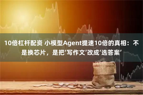 10倍杠杆配资 小模型Agent提速10倍的真相：不是换芯片，是把‘写作文’改成‘选答案’
